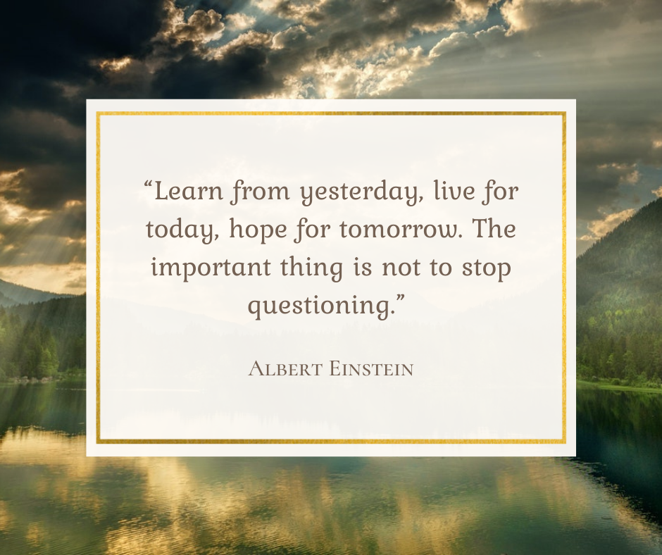 Learn from yesterday, live for today, hope for tomorrow. The important thing is not to stop questioning. - Albert Einstein