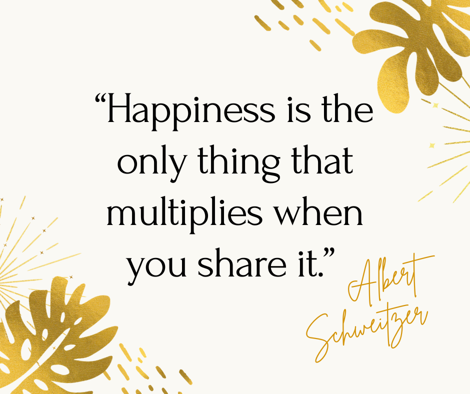 Happiness is the only thing that multiplies when you share it. –Albert Schweitzer