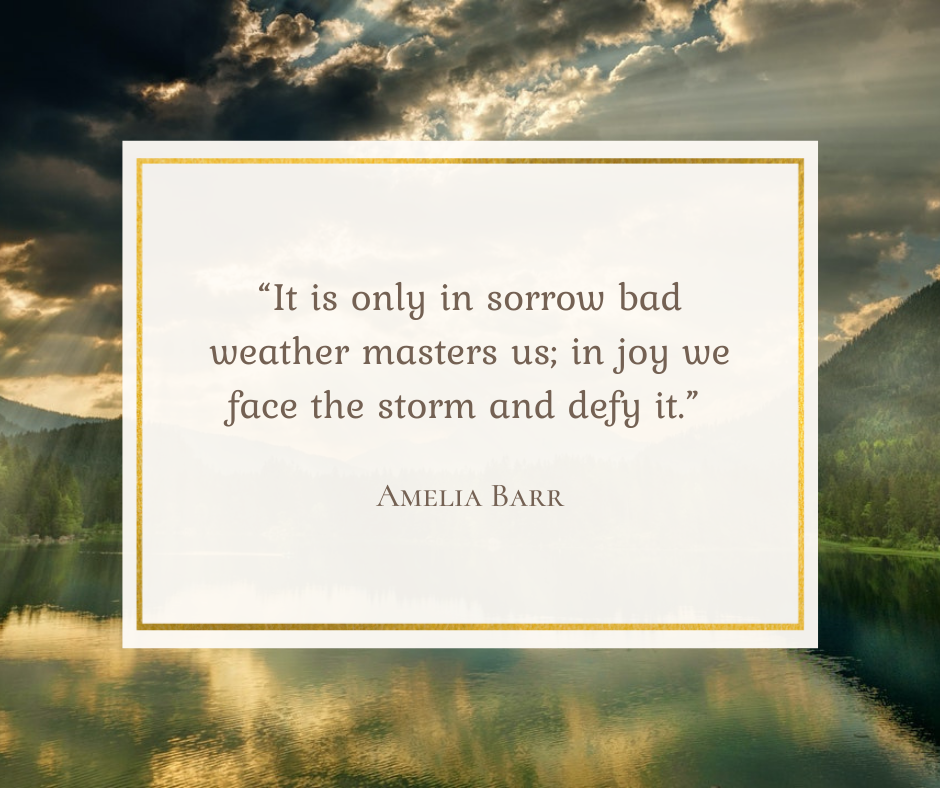 It is only in sorrow bad weather masters us; in joy we face the storm and defy it. – Amelia Barr