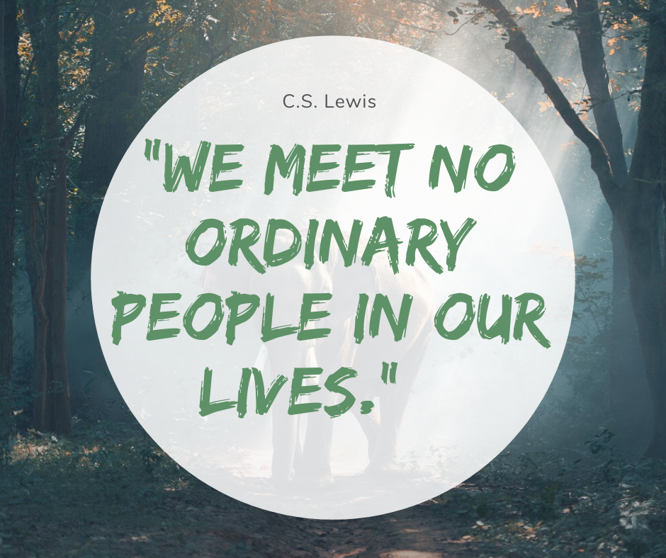 We meet no ordinary people in our lives. - C.S. Lewis