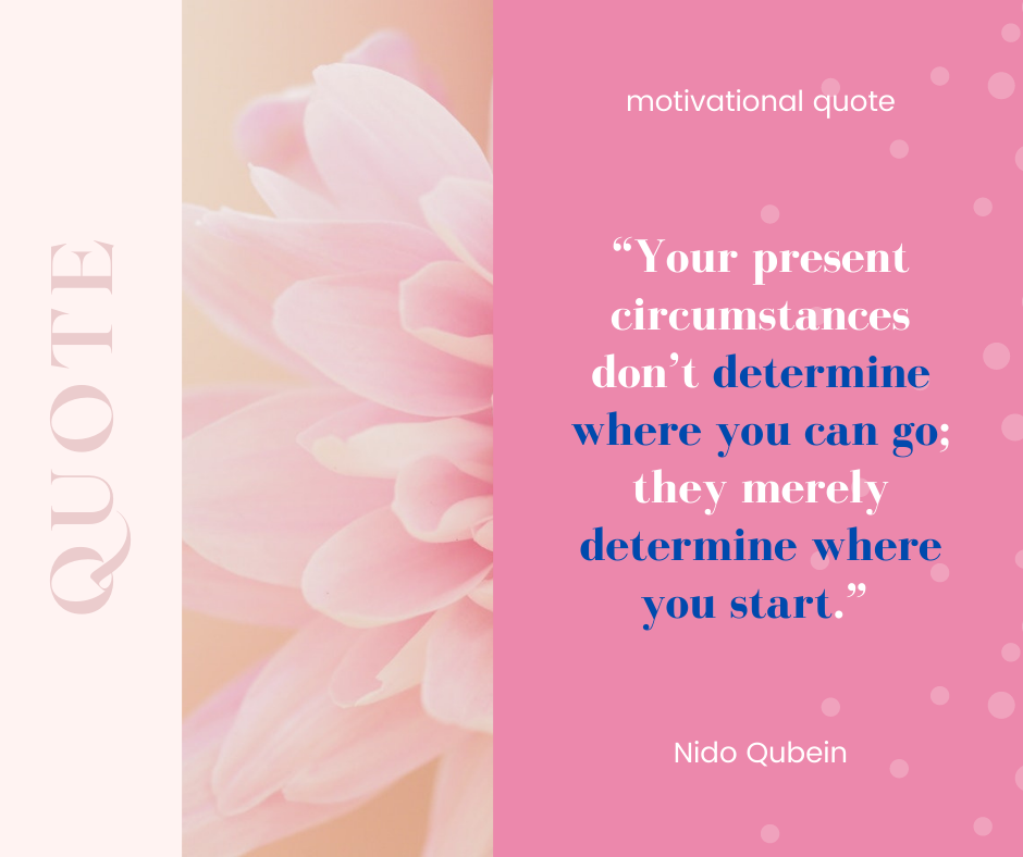 Your present circumstances don’t determine where you can go; they merely determine where you start. – Nido Qubein