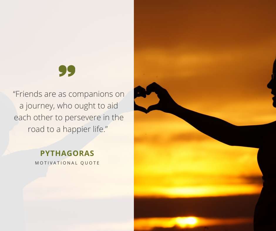 Friends are as companions on a journey, who ought to aid each other to persevere in the road to a happier life. - Pythagoras