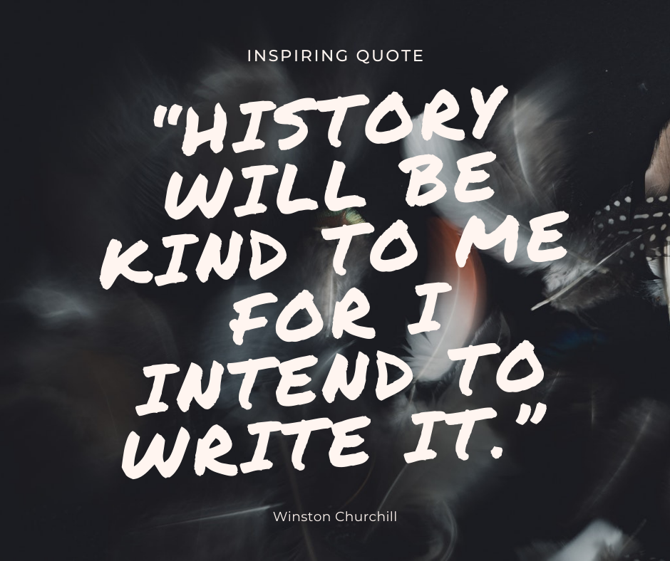 History will be kind to me for I intend to write it. - Winston Churchill