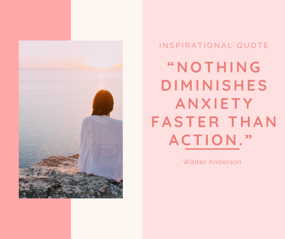 "Nothing diminishes anxiety faster than action.” — Walter Anderson